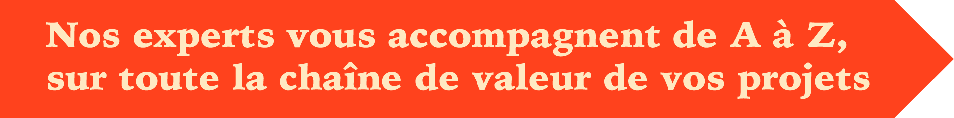 Nos experts vous accompagnent de A à Z, sur toute la chaîne de valeur de vos projets